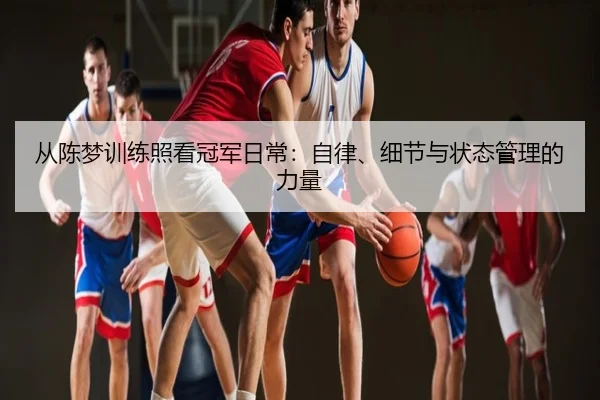 从陈梦训练照看冠军日常：自律、细节与状态管理的力量
