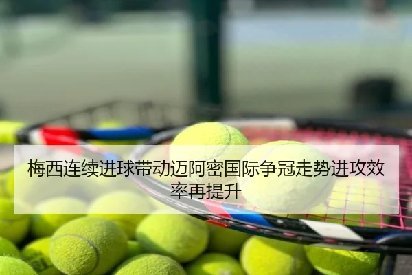 梅西连续进球带动迈阿密国际争冠走势进攻效率再提升