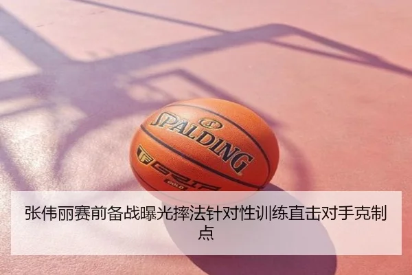 张伟丽赛前备战曝光摔法针对性训练直击对手克制点