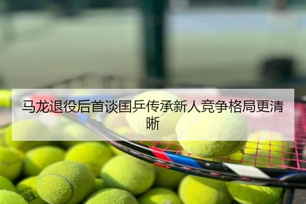 马龙退役后首谈国乒传承新人竞争格局更清晰