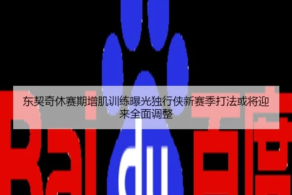 东契奇休赛期增肌训练曝光独行侠新赛季打法或将迎来全面调整