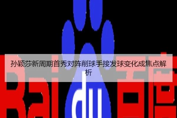 孙颖莎新周期首秀对阵削球手接发球变化成焦点解析