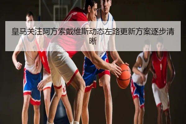 皇马关注阿方索戴维斯动态左路更新方案逐步清晰